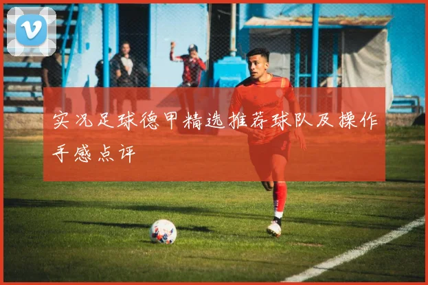 实况足球德甲精选推荐球队及操作手感点评
