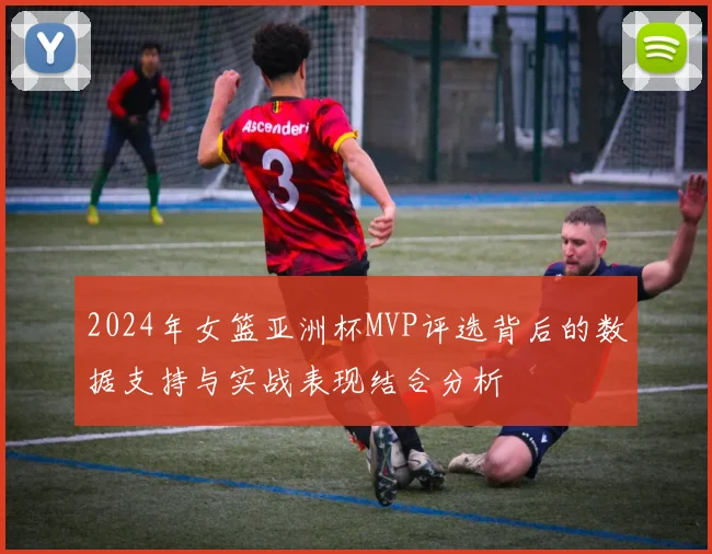 2024年女篮亚洲杯MVP评选背后的数据支持与实战表现结合分析