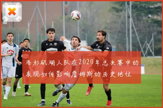 洛杉矶湖人队在2020年总决赛中的表现如何影响詹姆斯的历史地位