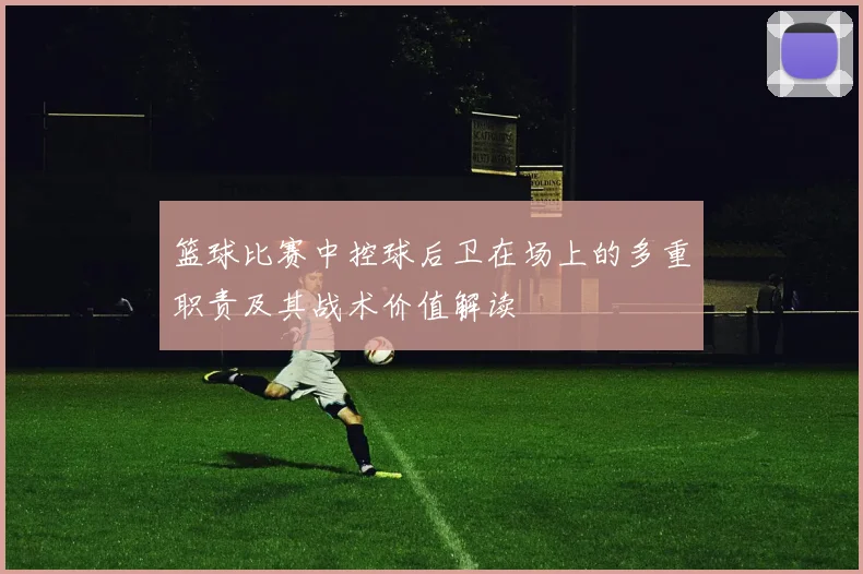 篮球比赛中控球后卫在场上的多重职责及其战术价值解读