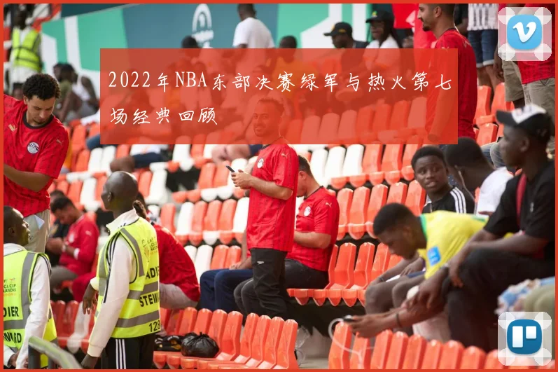 2022年NBA东部决赛绿军与热火第七场经典回顾