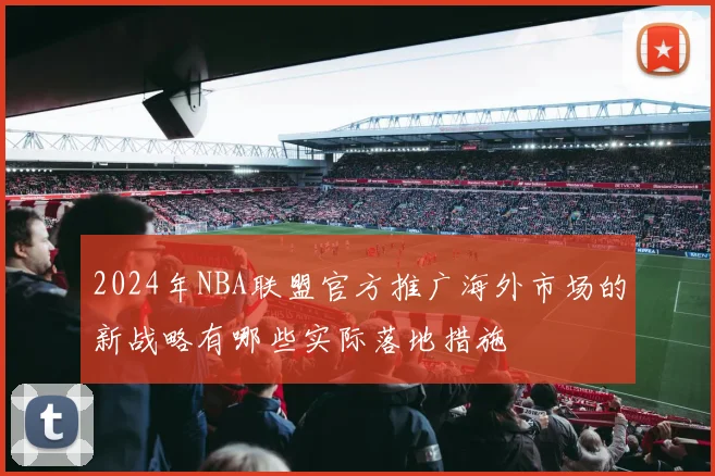 2024年NBA联盟官方推广海外市场的新战略有哪些实际落地措施