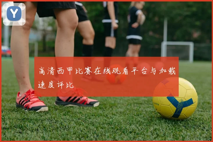 高清西甲比赛在线观看平台与加载速度评比