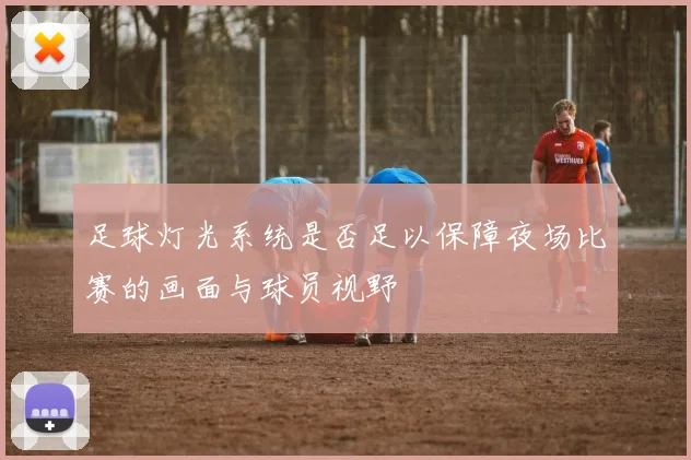 足球灯光系统是否足以保障夜场比赛的画面与球员视野
