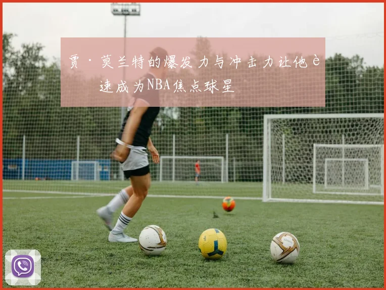 贾·莫兰特的爆发力与冲击力让他迅速成为NBA焦点球星