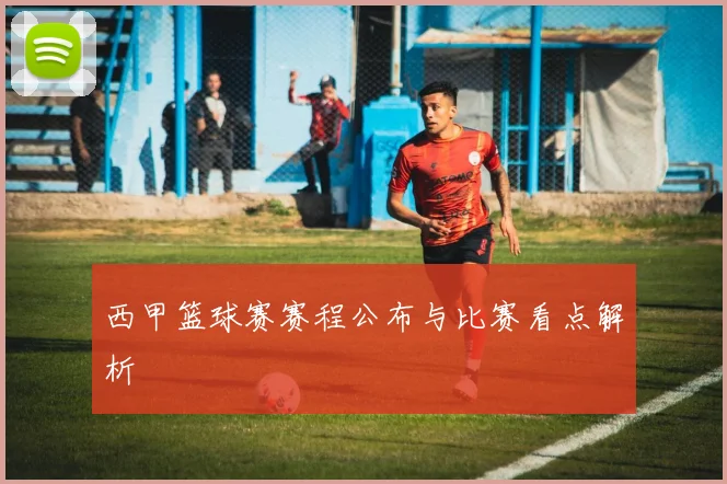 西甲篮球赛赛程公布与比赛看点解析